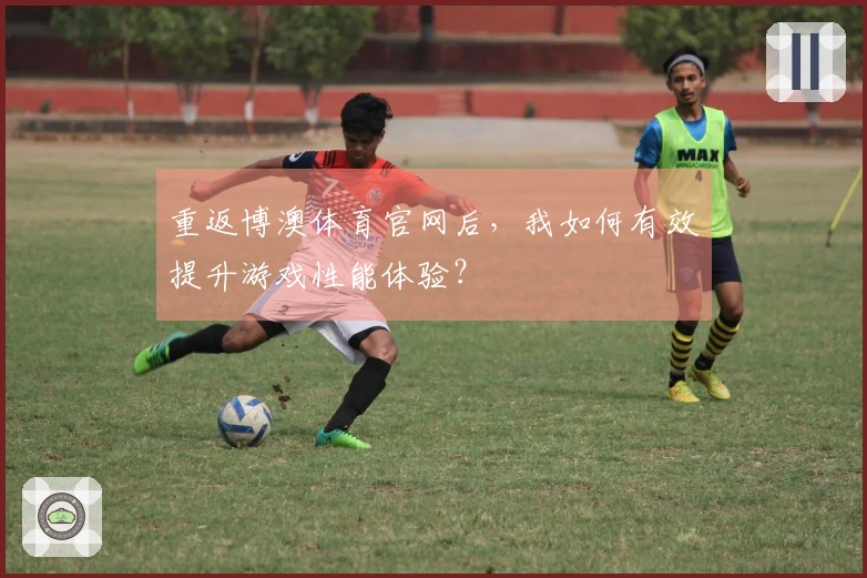 重返博澳体育官网后，我如何有效提升游戏性能体验？