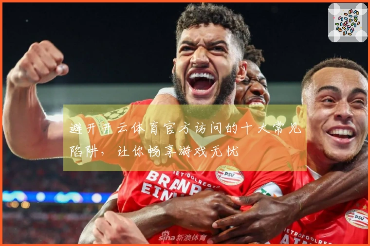 避开开云体育官方访问的十大常见陷阱，让你畅享游戏无忧