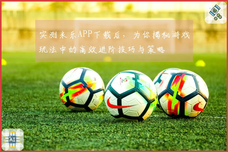 实测米乐APP下载后，为你揭秘游戏玩法中的高效进阶技巧与策略