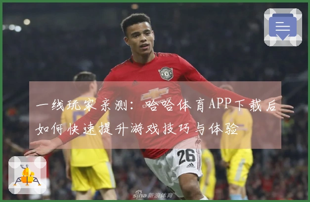 一线玩家亲测：哈哈体育APP下载后如何快速提升游戏技巧与体验