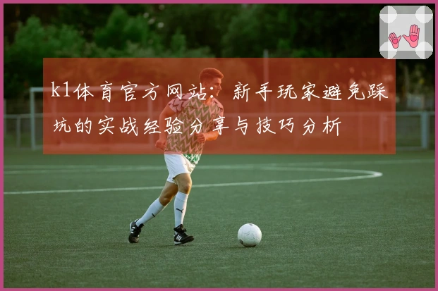 k1体育官方网站：新手玩家避免踩坑的实战经验分享与技巧分析