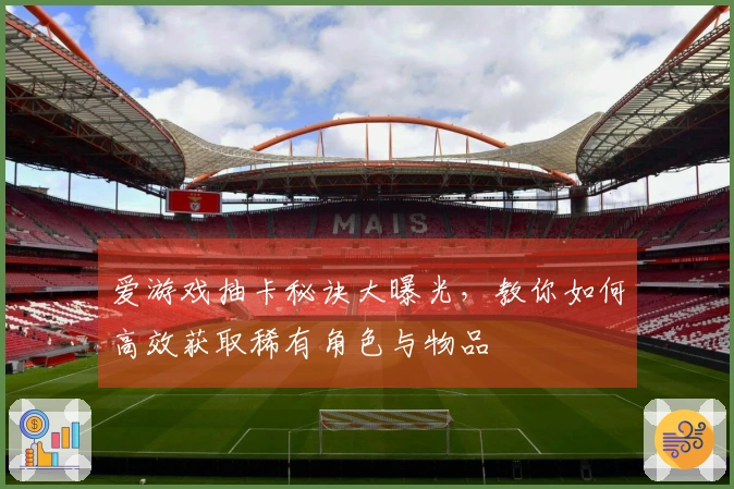 爱游戏抽卡秘诀大曝光，教你如何高效获取稀有角色与物品