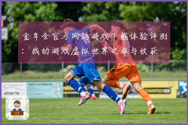 金年会官方网站游戏下载体验评测：我的游戏虚拟世界之旅与收获