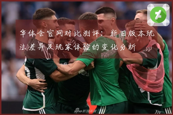 华体会官网对比测评：新旧版本玩法差异及玩家体验的变化分析