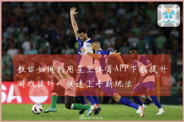 教你如何利用星空体育APP下载提升游戏技巧，快速上手新玩法