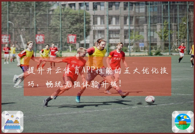提升开云体育APP性能的五大优化技巧，畅玩无阻体验升级！
