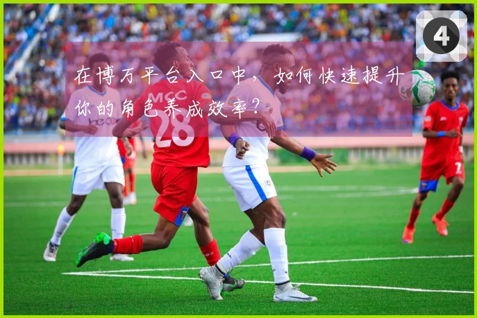 在博万平台入口中，如何快速提升你的角色养成效率？