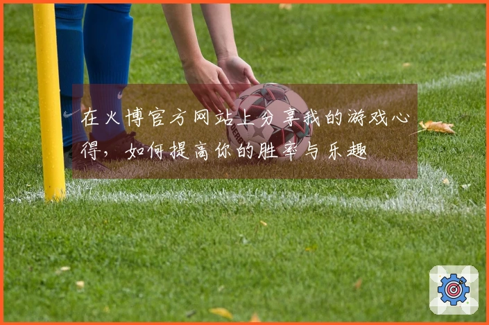 在火博官方网站上分享我的游戏心得，如何提高你的胜率与乐趣