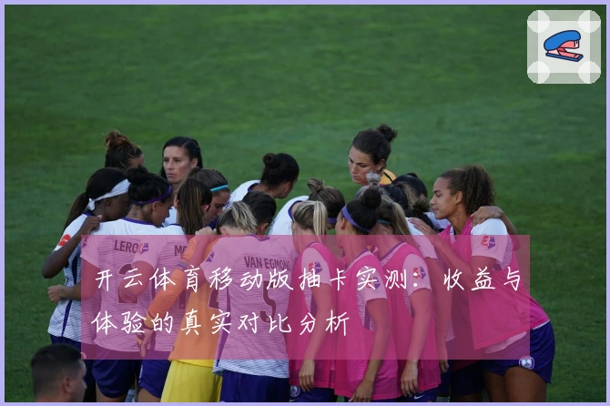 开云体育移动版抽卡实测：收益与体验的真实对比分析