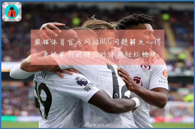 熊猫体育官方网站BUG问题解决心得，老玩家们这样应对才能轻松畅玩