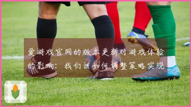 爱游戏官网的版本更新对游戏体验的影响：我们该如何调整策略实现更高收益？
