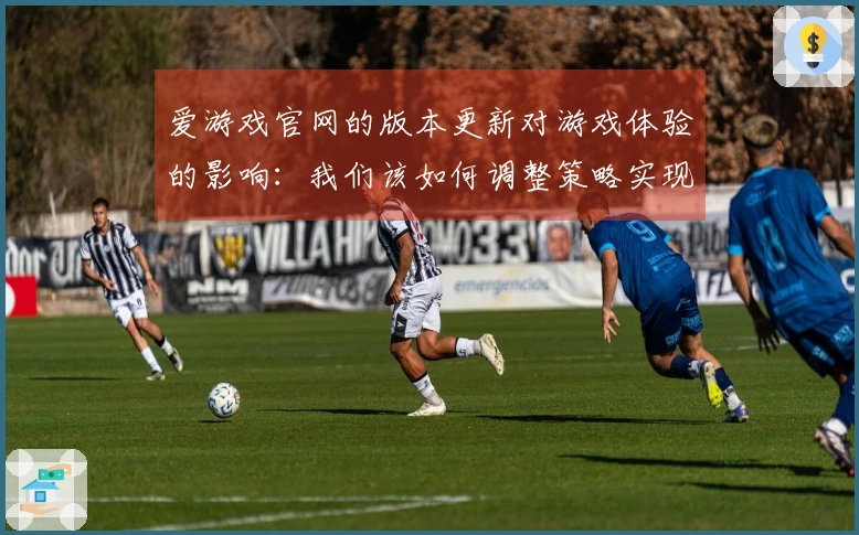 爱游戏官网的版本更新对游戏体验的影响：我们该如何调整策略实现更高收益？