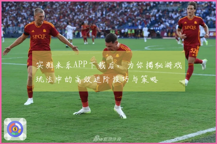 实测米乐APP下载后，为你揭秘游戏玩法中的高效进阶技巧与策略