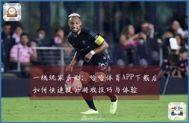 一线玩家亲测：哈哈体育APP下载后如何快速提升游戏技巧与体验