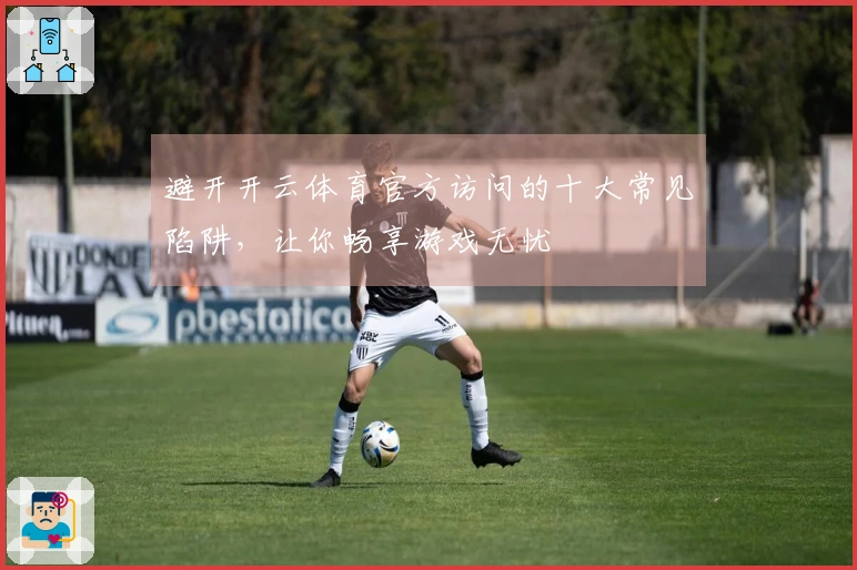 避开开云体育官方访问的十大常见陷阱，让你畅享游戏无忧
