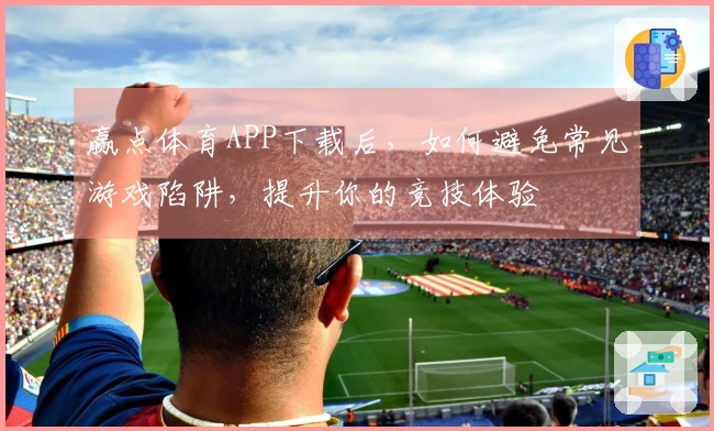 赢点体育APP下载后，如何避免常见游戏陷阱，提升你的竞技体验