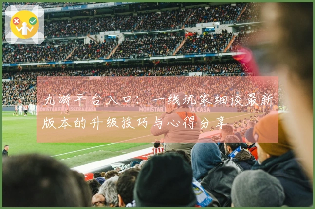 九游平台入口：一线玩家细谈最新版本的升级技巧与心得分享