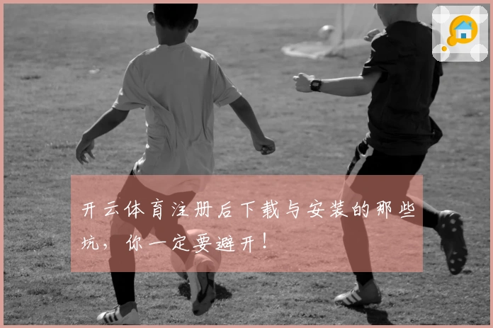 开云体育注册后下载与安装的那些坑，你一定要避开！