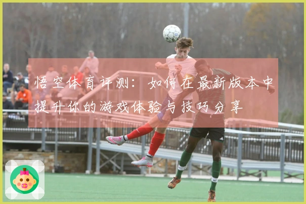 悟空体育评测：如何在最新版本中提升你的游戏体验与技巧分享