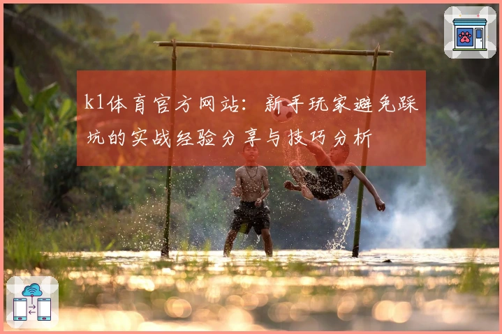 k1体育官方网站：新手玩家避免踩坑的实战经验分享与技巧分析