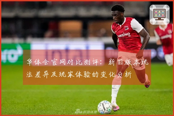 华体会官网对比测评：新旧版本玩法差异及玩家体验的变化分析